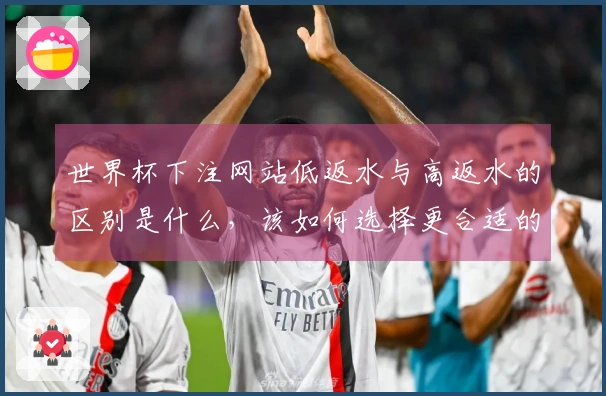 世界杯下注网站低返水与高返水的区别是什么，该如何选择更合适的平台？