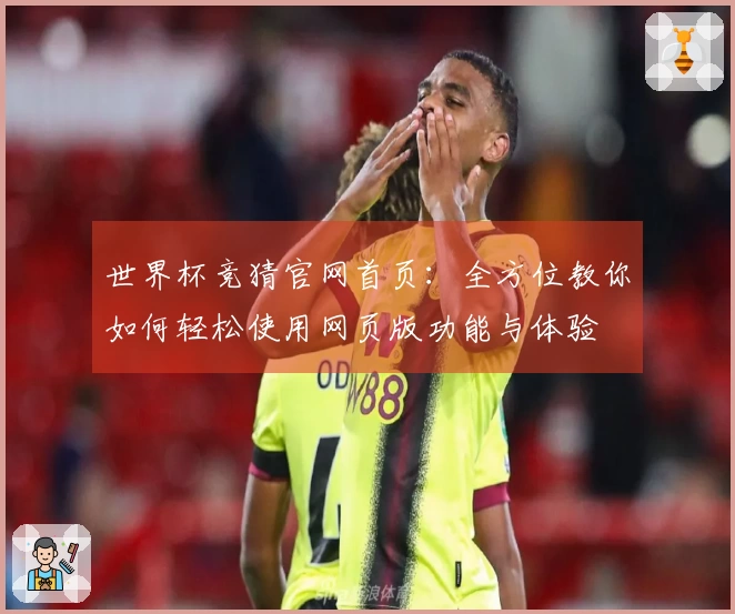 世界杯竞猜官网首页：全方位教你如何轻松使用网页版功能与体验