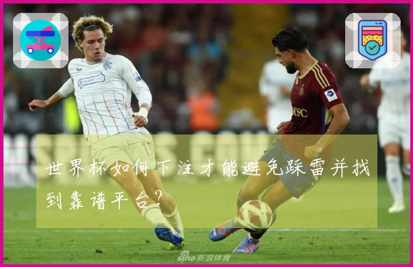 世界杯如何下注才能避免踩雷并找到靠谱平台？