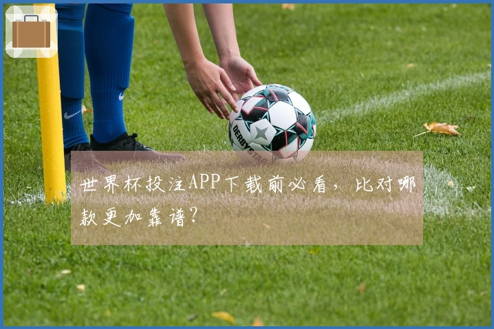 世界杯投注APP下载前必看，比对哪款更加靠谱？