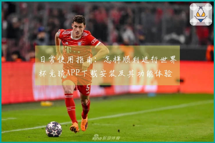 日常使用指南:怎样顺利进行世界杯竞猜APP下载安装及其功能体验