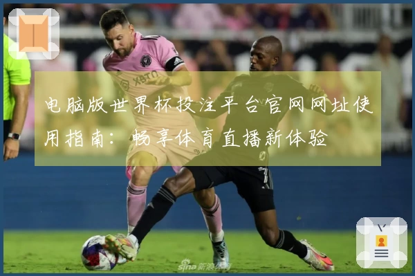 电脑版世界杯投注平台官网网址使用指南：畅享体育直播新体验