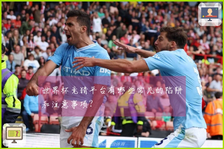 世界杯竞猜平台有哪些常见的陷阱和注意事项?