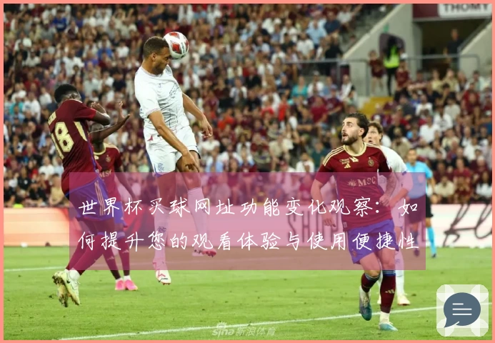 世界杯买球网址功能变化观察：如何提升您的观看体验与使用便捷性