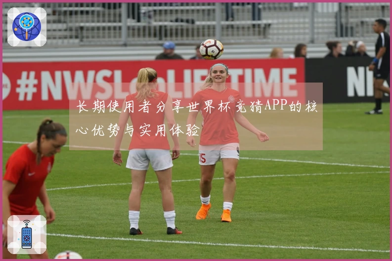 长期使用者分享世界杯竞猜APP的核心优势与实用体验