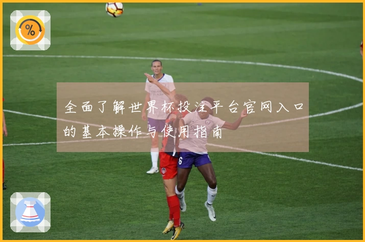 全面了解世界杯投注平台官网入口的基本操作与使用指南
