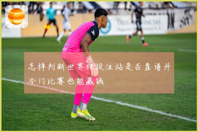 怎样判断世界杯投注站是否靠谱并冷门比赛也能赢钱