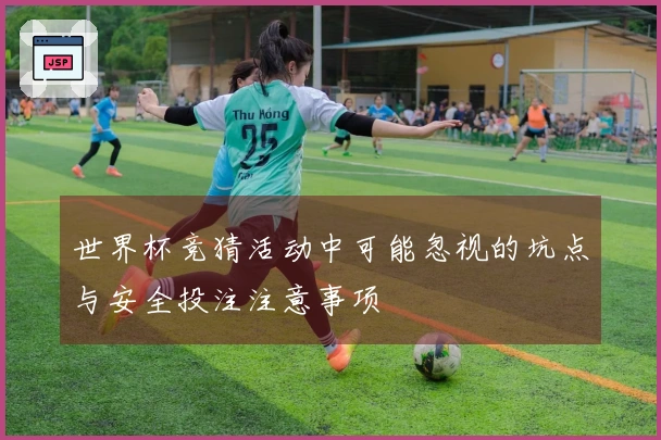 世界杯竞猜活动中可能忽视的坑点与安全投注注意事项