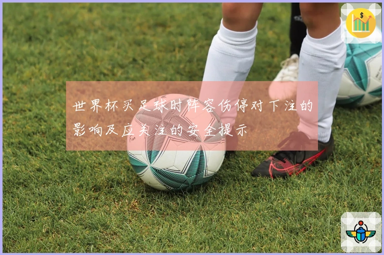 世界杯买足球时阵容伤停对下注的影响及应关注的安全提示