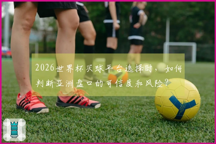 2026世界杯买球平台选择时，如何判断亚洲盘口的可信度和风险？