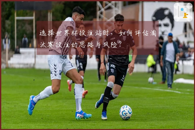 选择世界杯投注站时，如何评估淘汰赛投注的思路与风险？