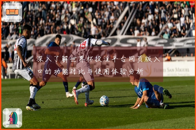 深入了解世界杯投注平台网页版入口的功能对比与使用体验分析