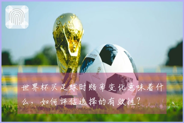 世界杯买足球时赔率变化意味着什么，如何评估选择的有效性？