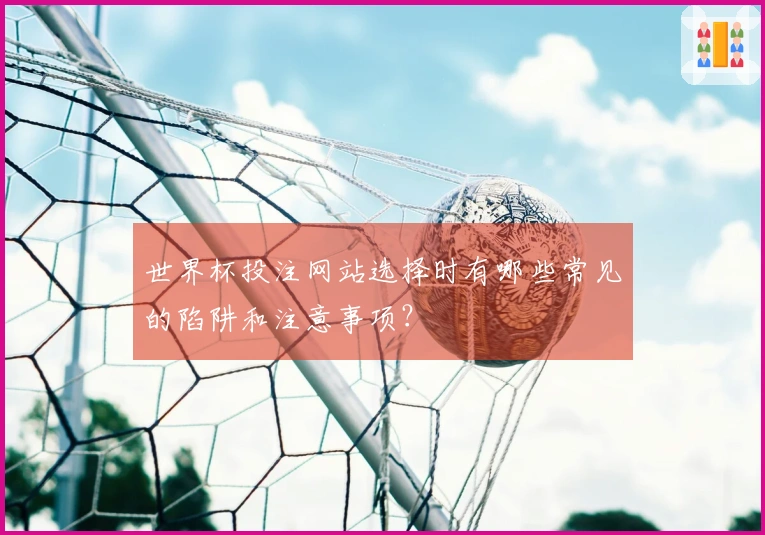 世界杯投注网站选择时有哪些常见的陷阱和注意事项？