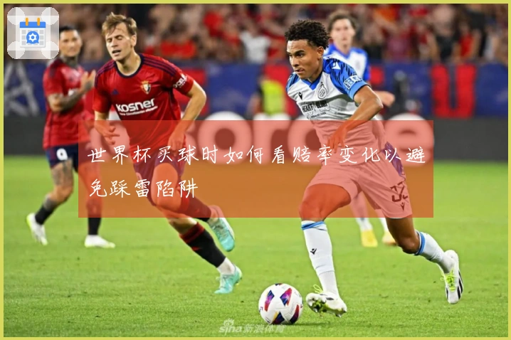 世界杯买球时如何看赔率变化以避免踩雷陷阱