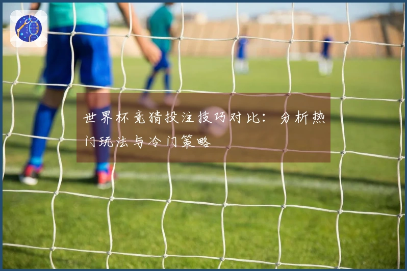 世界杯竞猜投注技巧对比：分析热门玩法与冷门策略