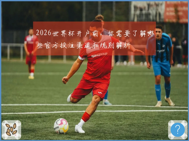 2026世界杯开户前，你需要了解哪些官方投注渠道和规则解析