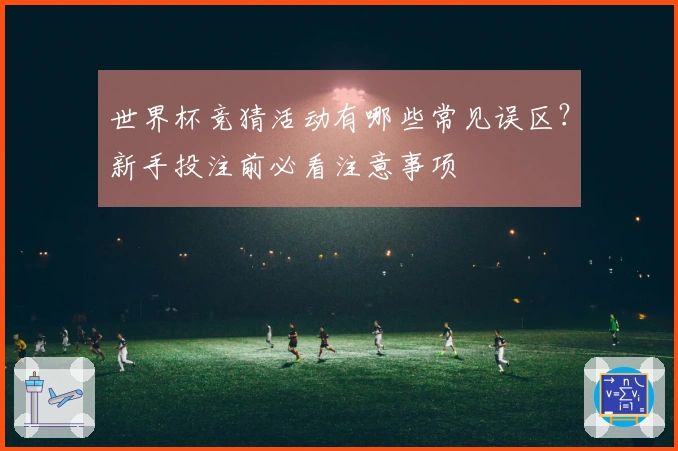 世界杯竞猜活动有哪些常见误区?新手投注前必看注意事项