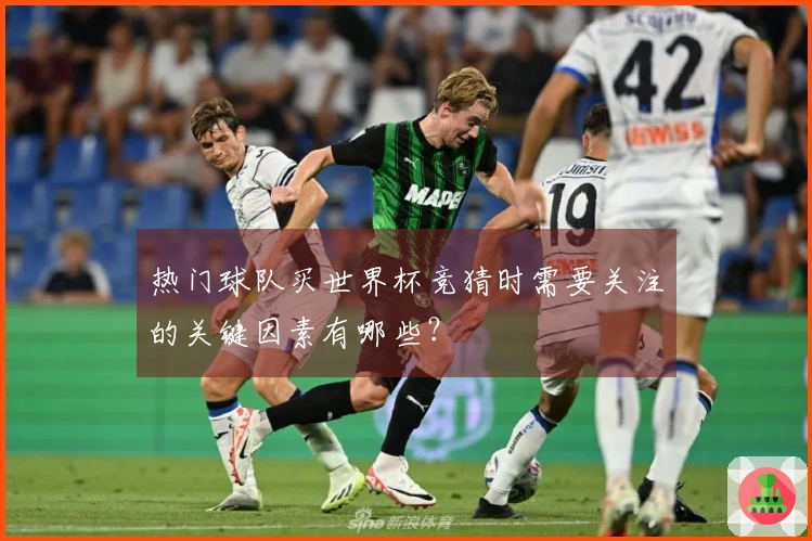 热门球队买世界杯竞猜时需要关注的关键因素有哪些？