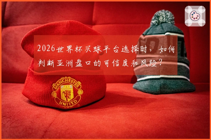 2026世界杯买球平台选择时，如何判断亚洲盘口的可信度和风险？