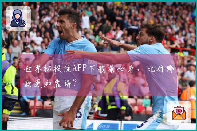 世界杯投注APP下载前必看，比对哪款更加靠谱？
