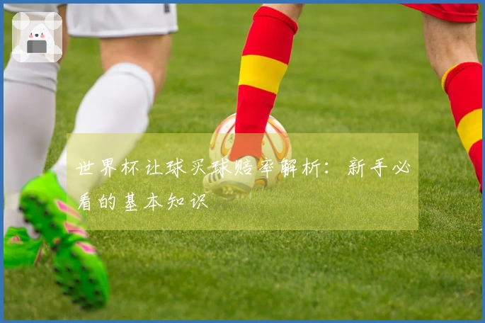 世界杯让球买球赔率解析：新手必看的基本知识