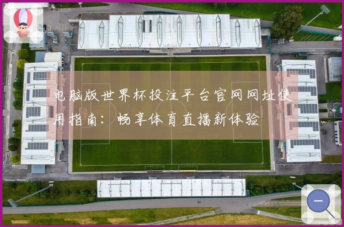 电脑版世界杯投注平台官网网址使用指南：畅享体育直播新体验