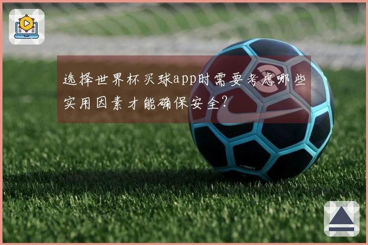选择世界杯买球app时需要考虑哪些实用因素才能确保安全？