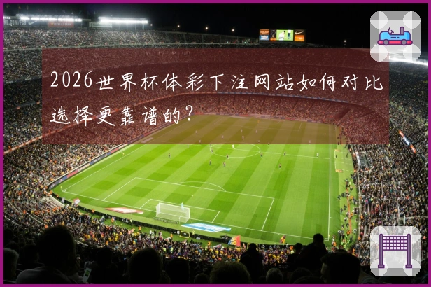 2026世界杯体彩下注网站如何对比选择更靠谱的？
