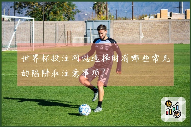 世界杯投注网站选择时有哪些常见的陷阱和注意事项?