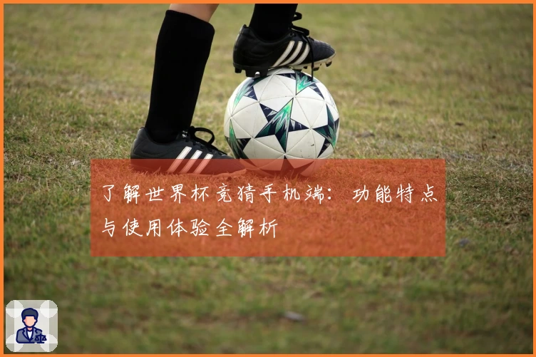 了解世界杯竞猜手机端：功能特点与使用体验全解析