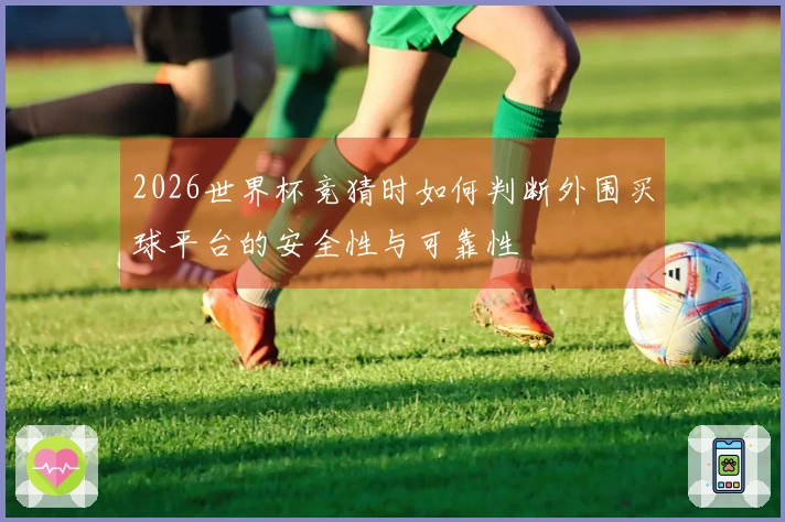 2026世界杯竞猜时如何判断外围买球平台的安全性与可靠性