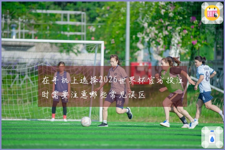 在手机上选择2026世界杯官方投注时需要注意哪些常见误区