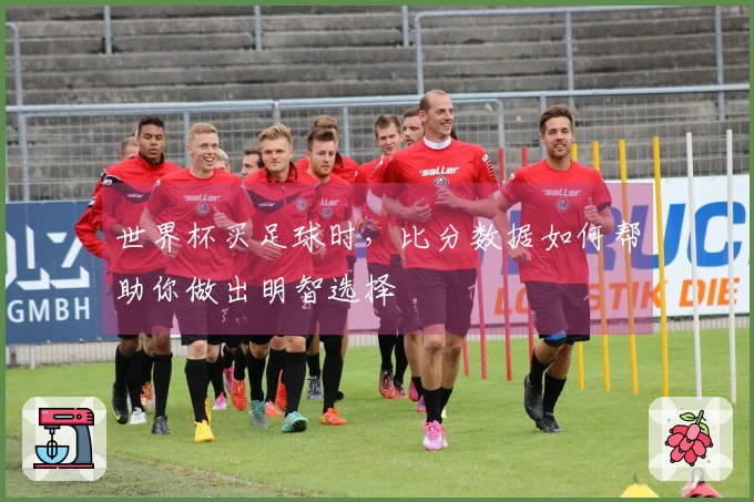 世界杯买足球时，比分数据如何帮助你做出明智选择