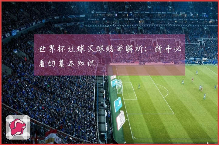 世界杯让球买球赔率解析:新手必看的基本知识