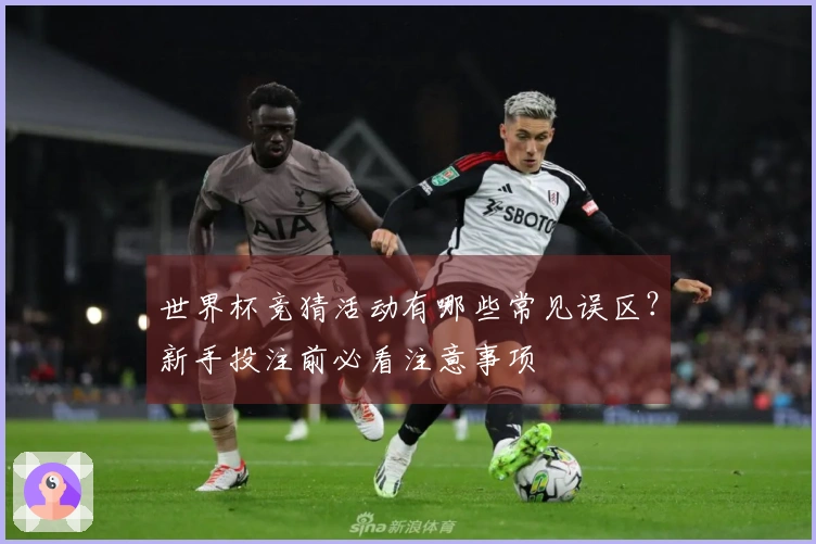 世界杯竞猜活动有哪些常见误区？新手投注前必看注意事项
