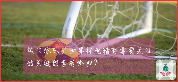 热门球队买世界杯竞猜时需要关注的关键因素有哪些？