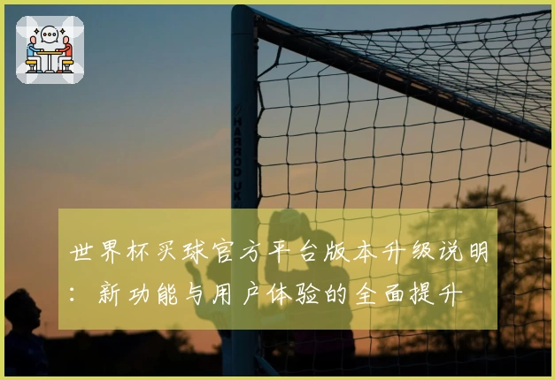 世界杯买球官方平台版本升级说明：新功能与用户体验的全面提升