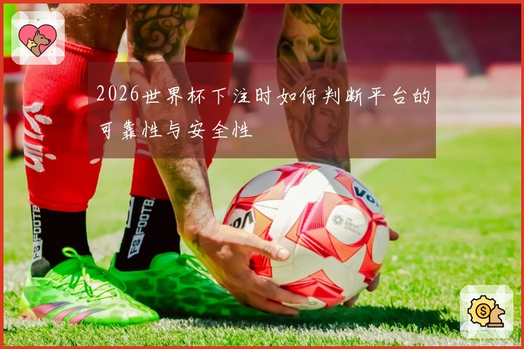 2026世界杯下注时如何判断平台的可靠性与安全性