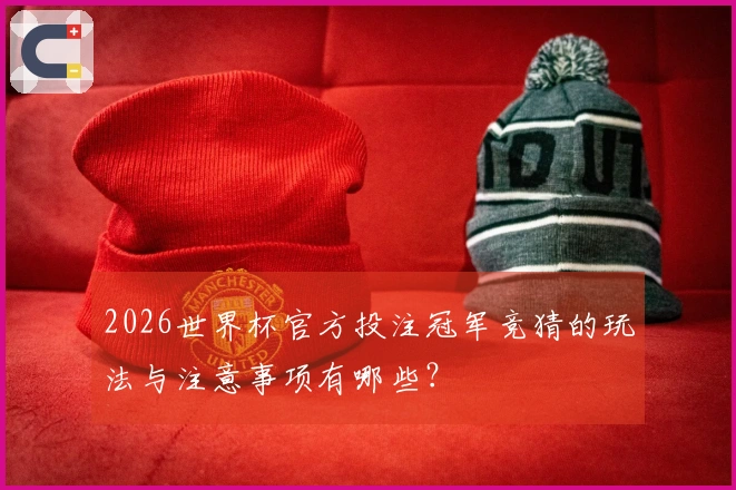 2026世界杯官方投注冠军竞猜的玩法与注意事项有哪些？