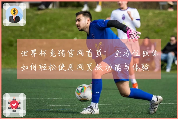 世界杯竞猜官网首页：全方位教你如何轻松使用网页版功能与体验