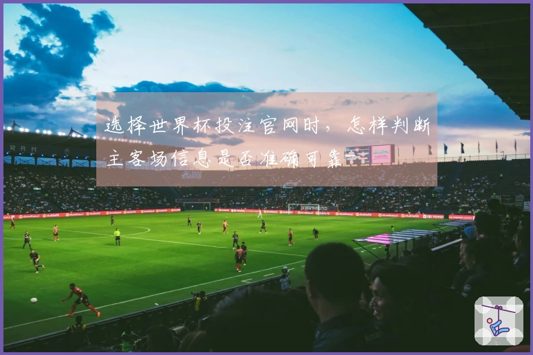 选择世界杯投注官网时，怎样判断主客场信息是否准确可靠-