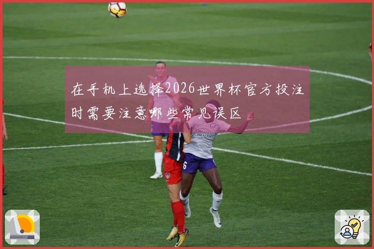 在手机上选择2026世界杯官方投注时需要注意哪些常见误区