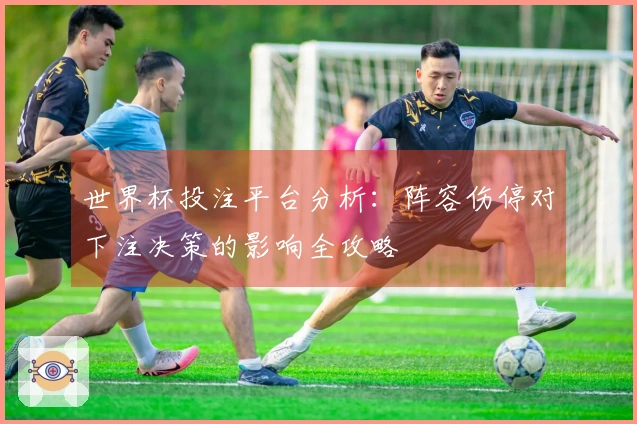 世界杯投注平台分析：阵容伤停对下注决策的影响全攻略