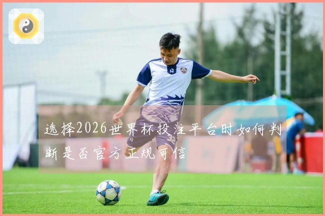 选择2026世界杯投注平台时如何判断是否官方正规可信